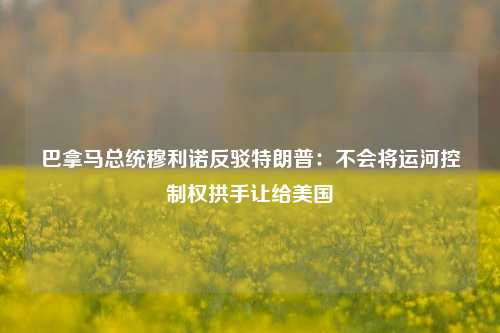 巴拿马总统穆利诺反驳特朗普：不会将运河控制权拱手让给美国