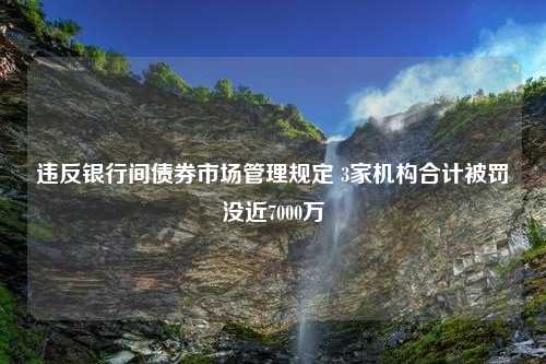 违反银行间债券市场管理规定 3家机构合计被罚没近7000万