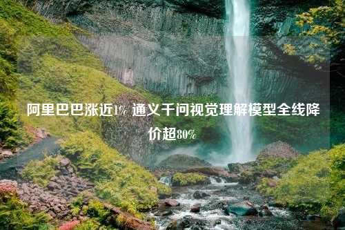 阿里巴巴涨近1% 通义千问视觉理解模型全线降价超80%