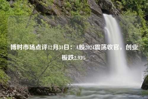 博时市场点评12月31日：A股2024震荡收官，创业板跌2.93%