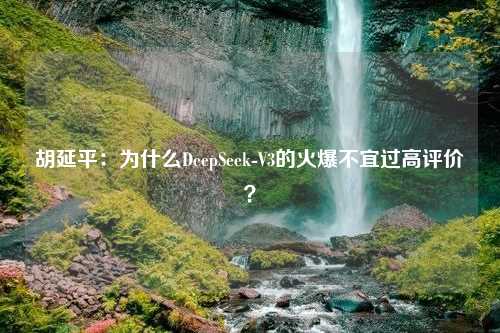 胡延平：为什么DeepSeek-V3的火爆不宜过高评价？