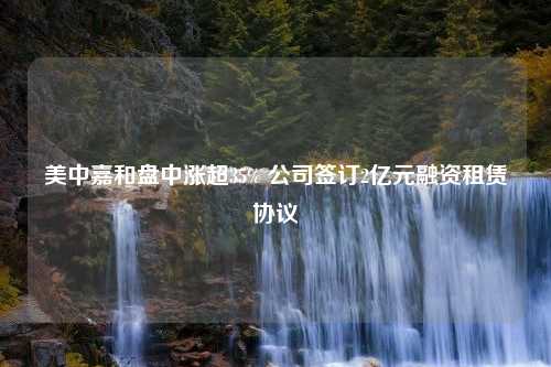 美中嘉和盘中涨超35% 公司签订2亿元融资租赁协议