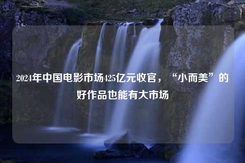 2024年中国电影市场425亿元收官，“小而美”的好作品也能有大市场