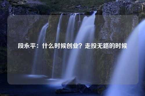 段永平：什么时候创业？走投无路的时候