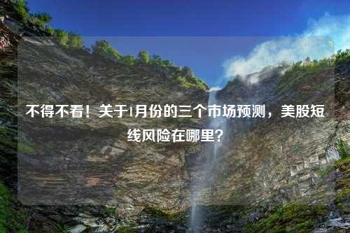 不得不看！关于1月份的三个市场预测，美股短线风险在哪里？