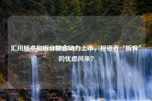 汇川技术拟拆分联合动力上市，投资者“拆骨”的忧虑何来？