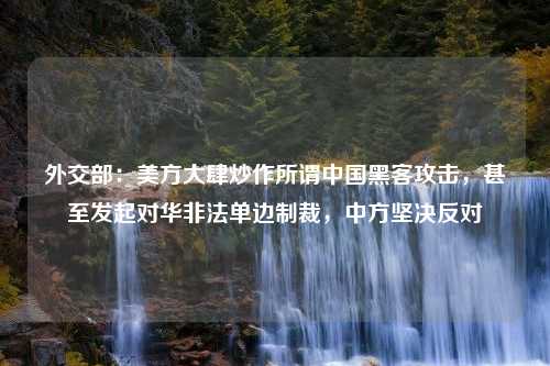 外交部：美方大肆炒作所谓中国黑客攻击，甚至发起对华非法单边制裁，中方坚决反对