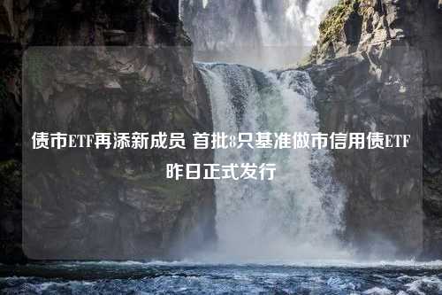 债市ETF再添新成员 首批8只基准做市信用债ETF昨日正式发行