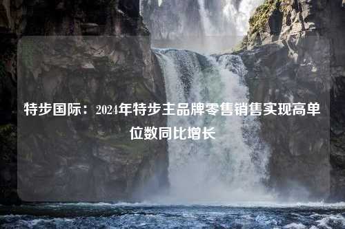 特步国际：2024年特步主品牌零售销售实现高单位数同比增长