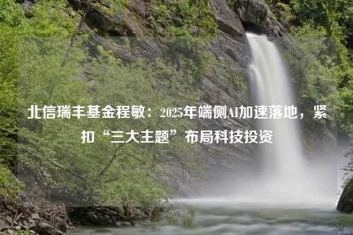 北信瑞丰基金程敏：2025年端侧AI加速落地，紧扣“三大主题”布局科技投资